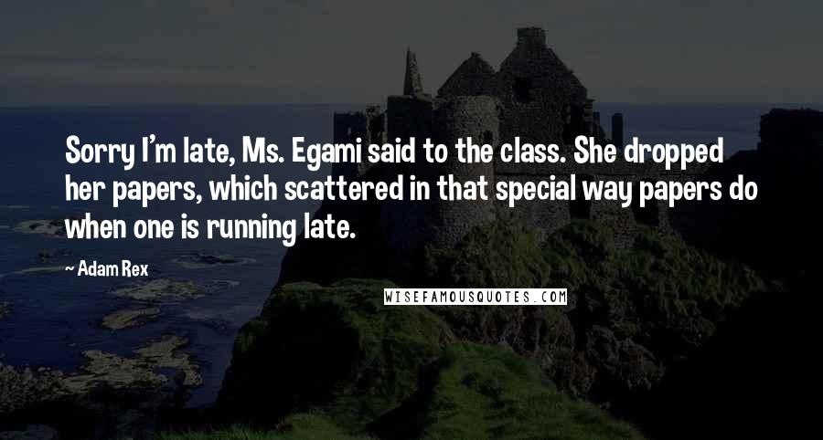 Adam Rex Quotes: Sorry I'm late, Ms. Egami said to the class. She dropped her papers, which scattered in that special way papers do when one is running late.