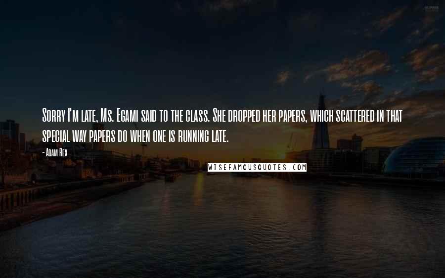 Adam Rex Quotes: Sorry I'm late, Ms. Egami said to the class. She dropped her papers, which scattered in that special way papers do when one is running late.