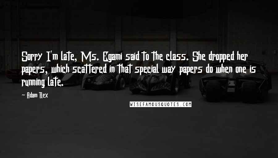 Adam Rex Quotes: Sorry I'm late, Ms. Egami said to the class. She dropped her papers, which scattered in that special way papers do when one is running late.