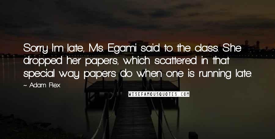 Adam Rex Quotes: Sorry I'm late, Ms. Egami said to the class. She dropped her papers, which scattered in that special way papers do when one is running late.