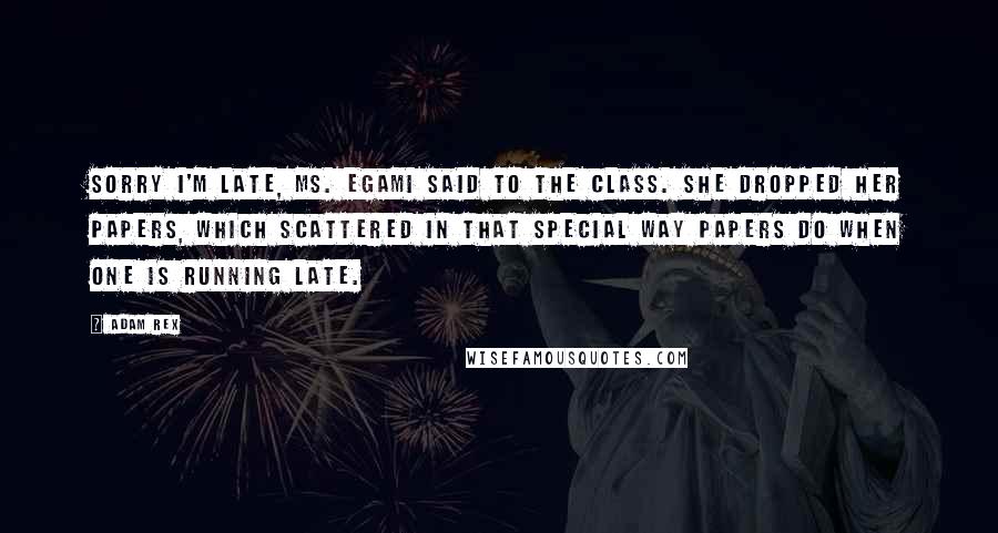 Adam Rex Quotes: Sorry I'm late, Ms. Egami said to the class. She dropped her papers, which scattered in that special way papers do when one is running late.