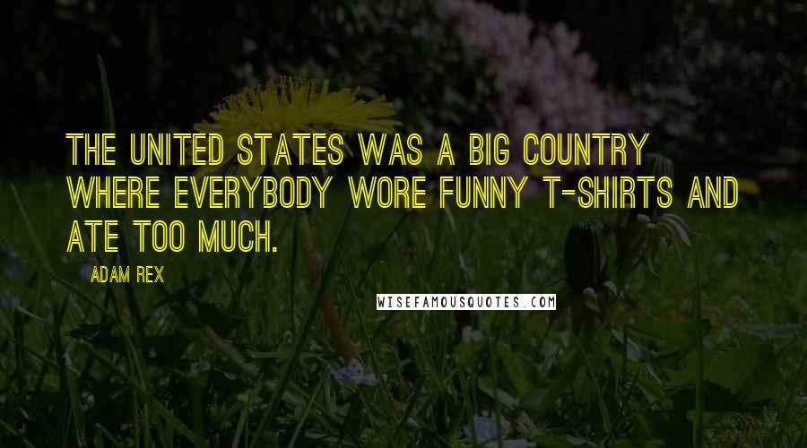 Adam Rex Quotes: The United States was a big country where everybody wore funny t-shirts and ate too much.