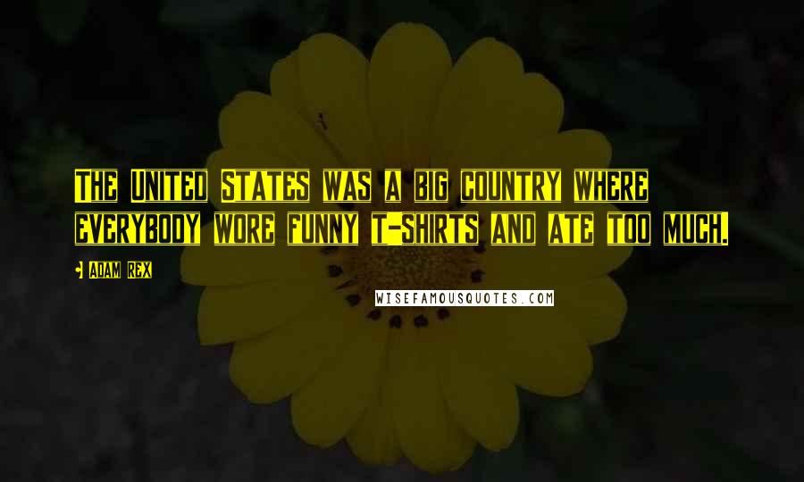 Adam Rex Quotes: The United States was a big country where everybody wore funny t-shirts and ate too much.