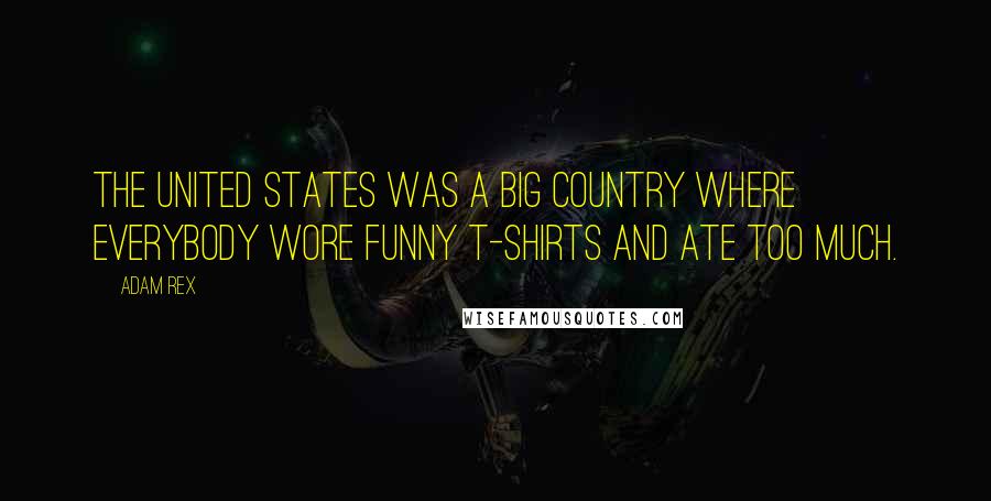 Adam Rex Quotes: The United States was a big country where everybody wore funny t-shirts and ate too much.