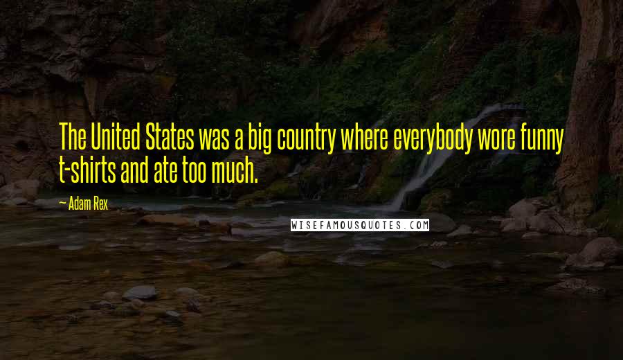 Adam Rex Quotes: The United States was a big country where everybody wore funny t-shirts and ate too much.