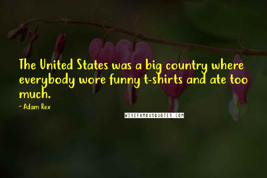 Adam Rex Quotes: The United States was a big country where everybody wore funny t-shirts and ate too much.