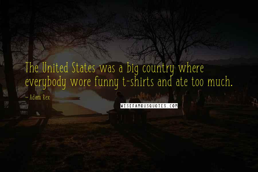 Adam Rex Quotes: The United States was a big country where everybody wore funny t-shirts and ate too much.