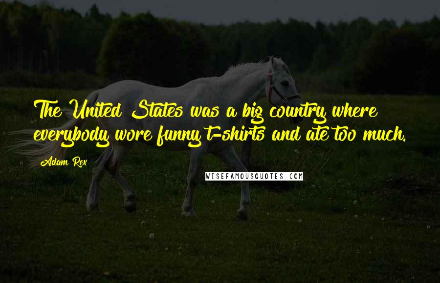 Adam Rex Quotes: The United States was a big country where everybody wore funny t-shirts and ate too much.