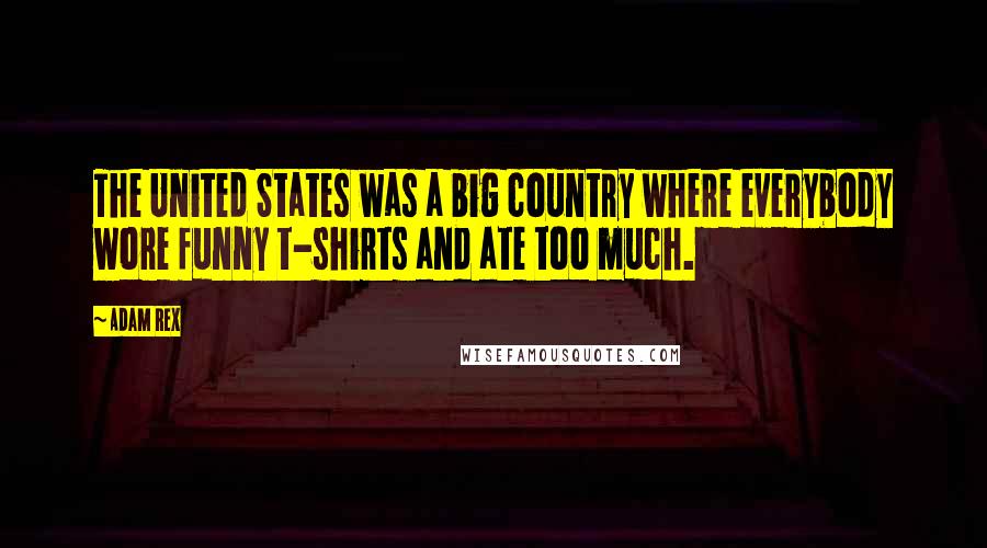 Adam Rex Quotes: The United States was a big country where everybody wore funny t-shirts and ate too much.