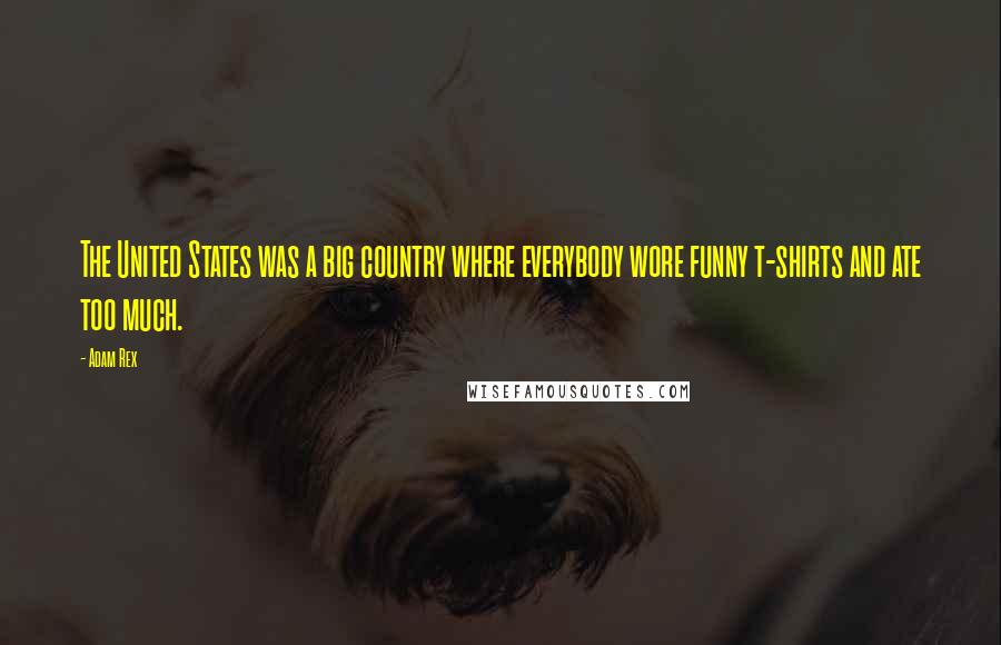 Adam Rex Quotes: The United States was a big country where everybody wore funny t-shirts and ate too much.