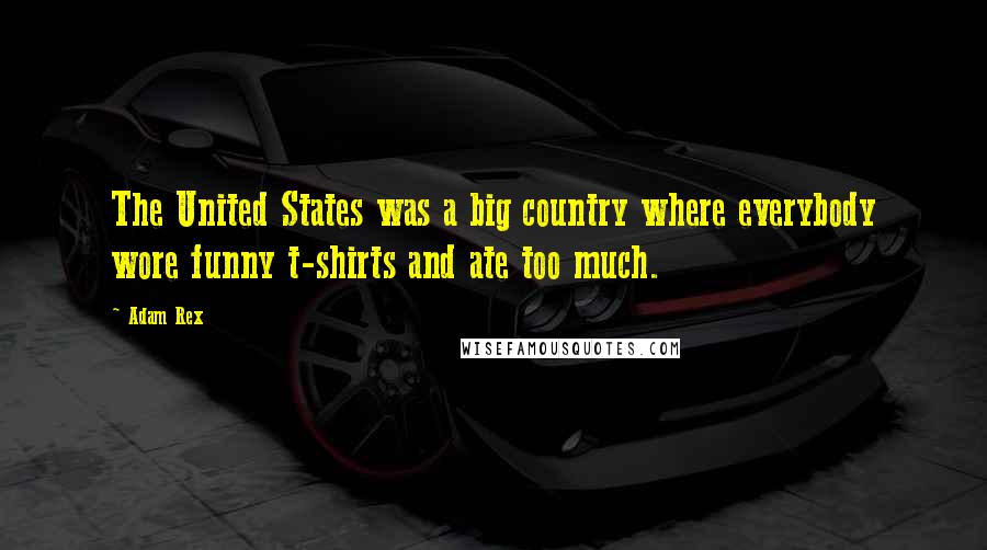 Adam Rex Quotes: The United States was a big country where everybody wore funny t-shirts and ate too much.