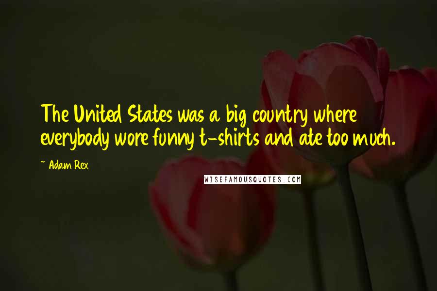 Adam Rex Quotes: The United States was a big country where everybody wore funny t-shirts and ate too much.