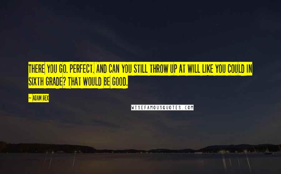 Adam Rex Quotes: There you go. Perfect. And can you still throw up at will like you could in sixth grade? That would be good.