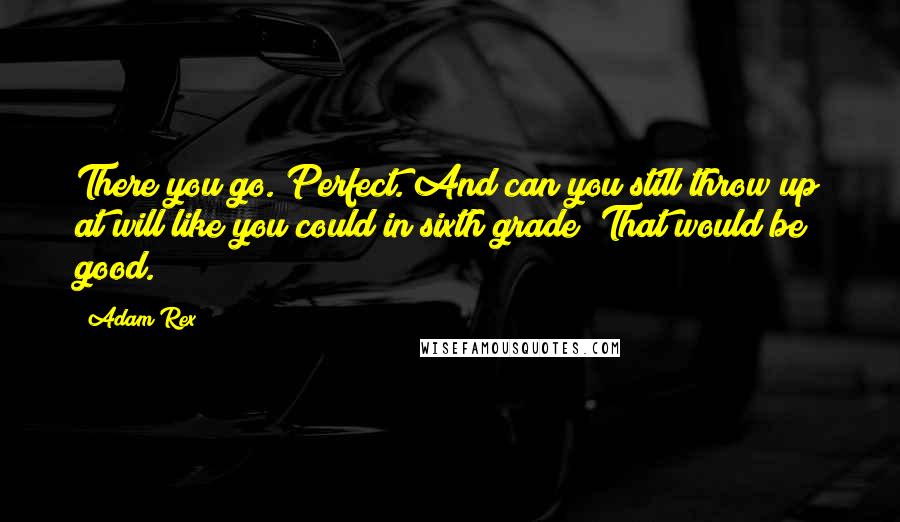 Adam Rex Quotes: There you go. Perfect. And can you still throw up at will like you could in sixth grade? That would be good.