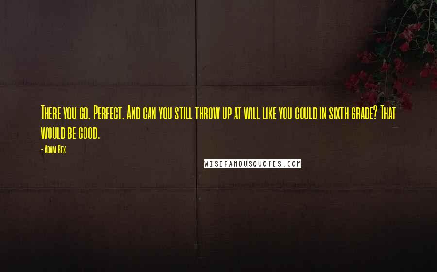 Adam Rex Quotes: There you go. Perfect. And can you still throw up at will like you could in sixth grade? That would be good.