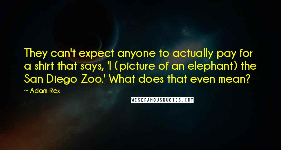 Adam Rex Quotes: They can't expect anyone to actually pay for a shirt that says, 'I (picture of an elephant) the San Diego Zoo.' What does that even mean?