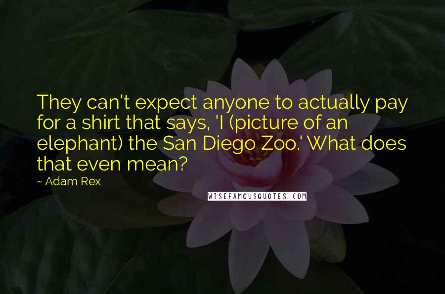Adam Rex Quotes: They can't expect anyone to actually pay for a shirt that says, 'I (picture of an elephant) the San Diego Zoo.' What does that even mean?