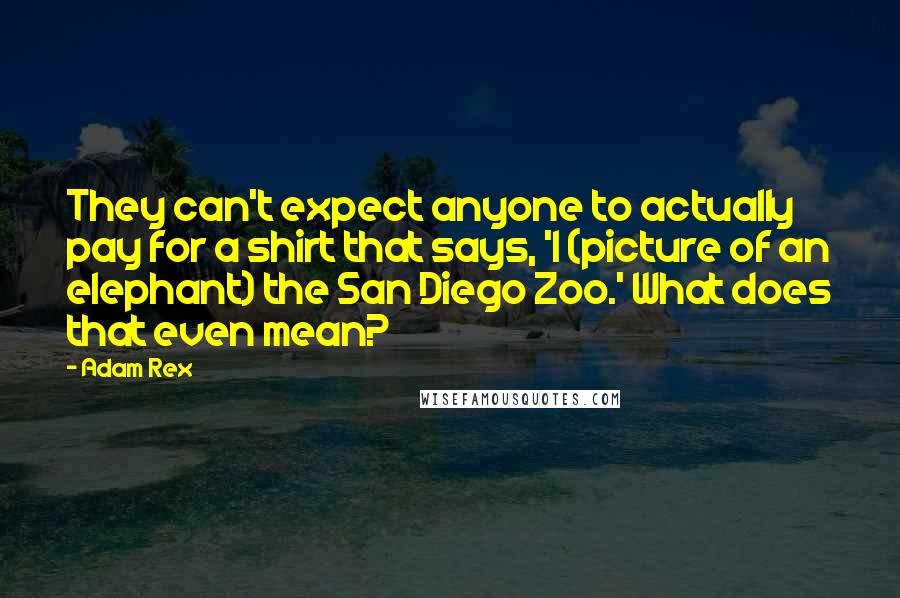 Adam Rex Quotes: They can't expect anyone to actually pay for a shirt that says, 'I (picture of an elephant) the San Diego Zoo.' What does that even mean?