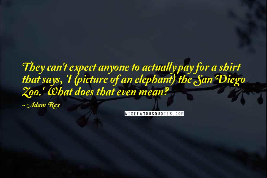 Adam Rex Quotes: They can't expect anyone to actually pay for a shirt that says, 'I (picture of an elephant) the San Diego Zoo.' What does that even mean?