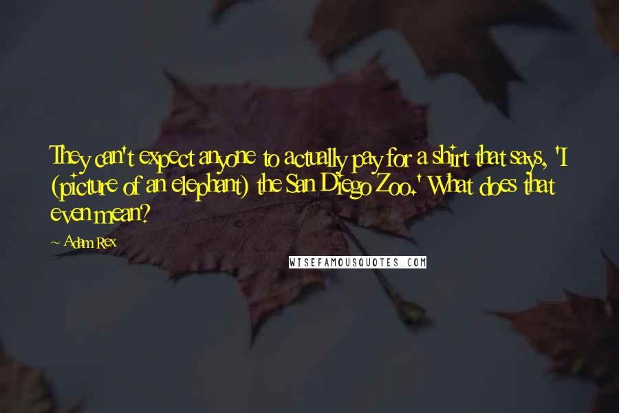 Adam Rex Quotes: They can't expect anyone to actually pay for a shirt that says, 'I (picture of an elephant) the San Diego Zoo.' What does that even mean?