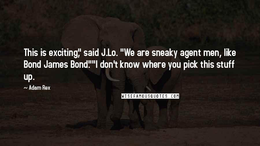 Adam Rex Quotes: This is exciting," said J.Lo. "We are sneaky agent men, like Bond James Bond.""I don't know where you pick this stuff up.