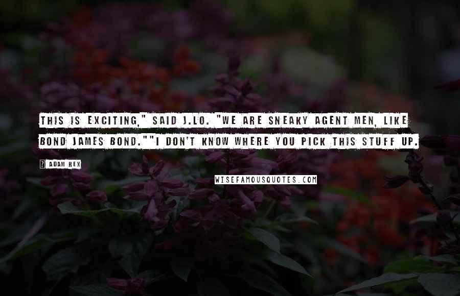 Adam Rex Quotes: This is exciting," said J.Lo. "We are sneaky agent men, like Bond James Bond.""I don't know where you pick this stuff up.