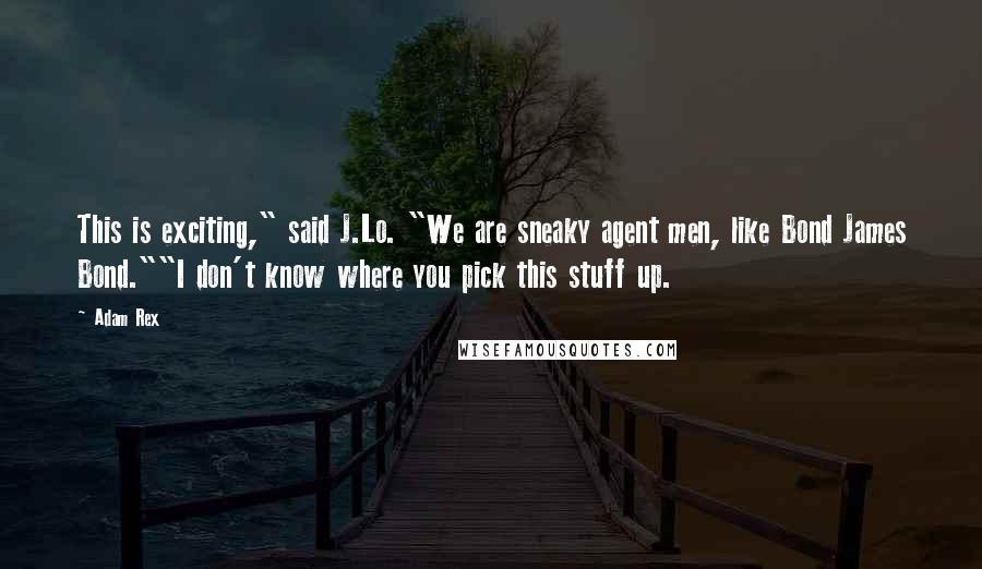 Adam Rex Quotes: This is exciting," said J.Lo. "We are sneaky agent men, like Bond James Bond.""I don't know where you pick this stuff up.