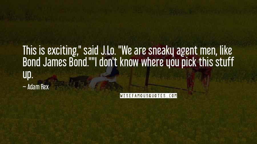 Adam Rex Quotes: This is exciting," said J.Lo. "We are sneaky agent men, like Bond James Bond.""I don't know where you pick this stuff up.