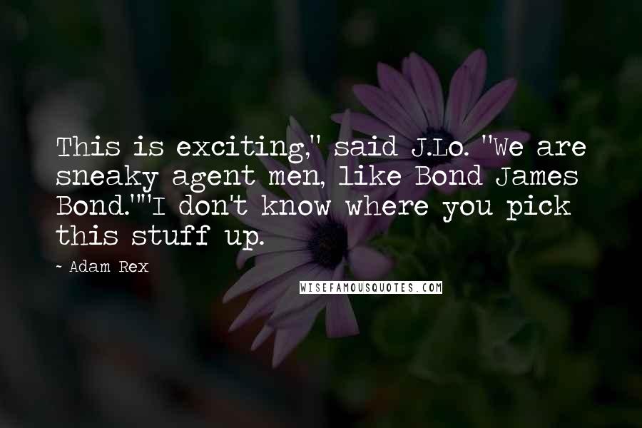 Adam Rex Quotes: This is exciting," said J.Lo. "We are sneaky agent men, like Bond James Bond.""I don't know where you pick this stuff up.