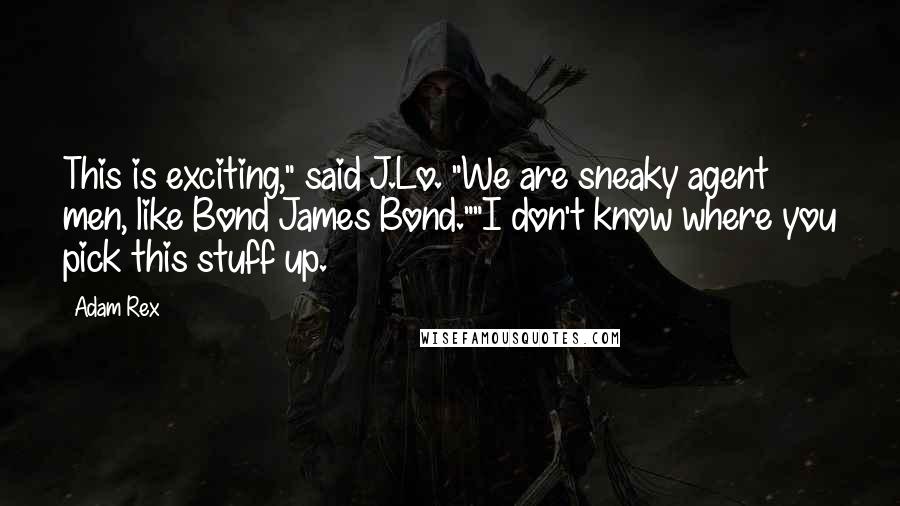 Adam Rex Quotes: This is exciting," said J.Lo. "We are sneaky agent men, like Bond James Bond.""I don't know where you pick this stuff up.