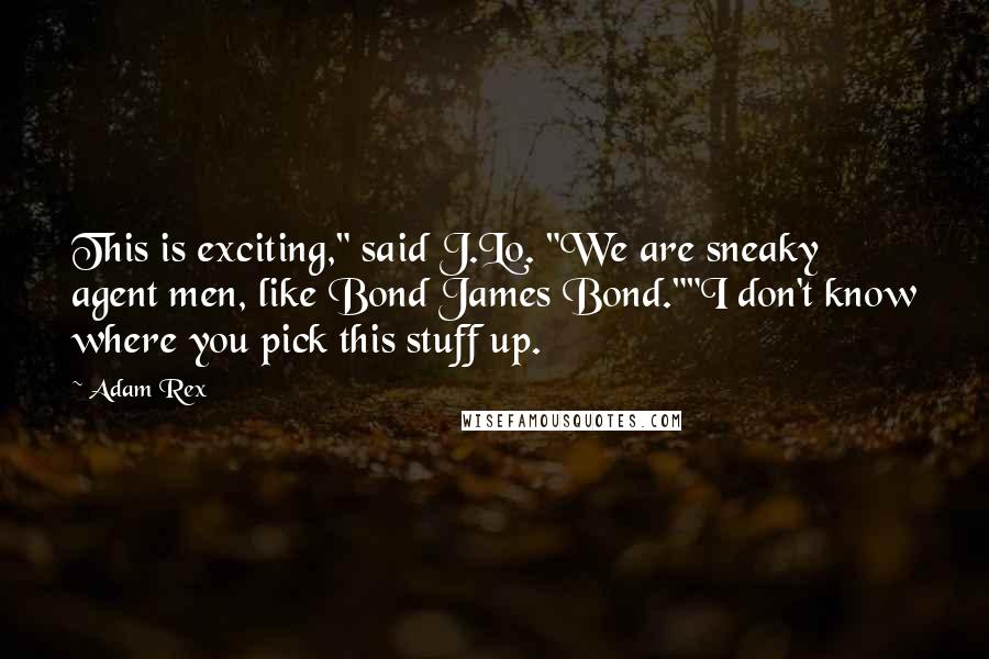 Adam Rex Quotes: This is exciting," said J.Lo. "We are sneaky agent men, like Bond James Bond.""I don't know where you pick this stuff up.