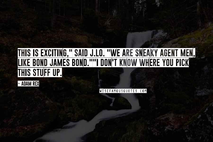 Adam Rex Quotes: This is exciting," said J.Lo. "We are sneaky agent men, like Bond James Bond.""I don't know where you pick this stuff up.