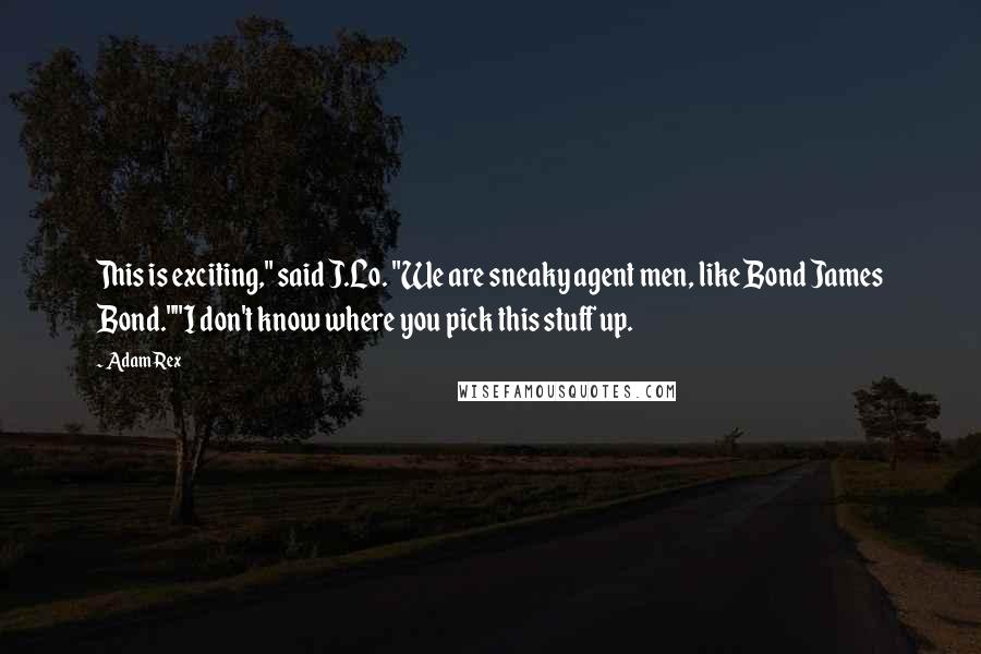 Adam Rex Quotes: This is exciting," said J.Lo. "We are sneaky agent men, like Bond James Bond.""I don't know where you pick this stuff up.