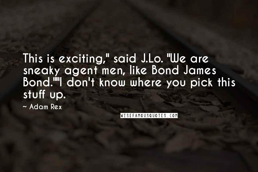 Adam Rex Quotes: This is exciting," said J.Lo. "We are sneaky agent men, like Bond James Bond.""I don't know where you pick this stuff up.