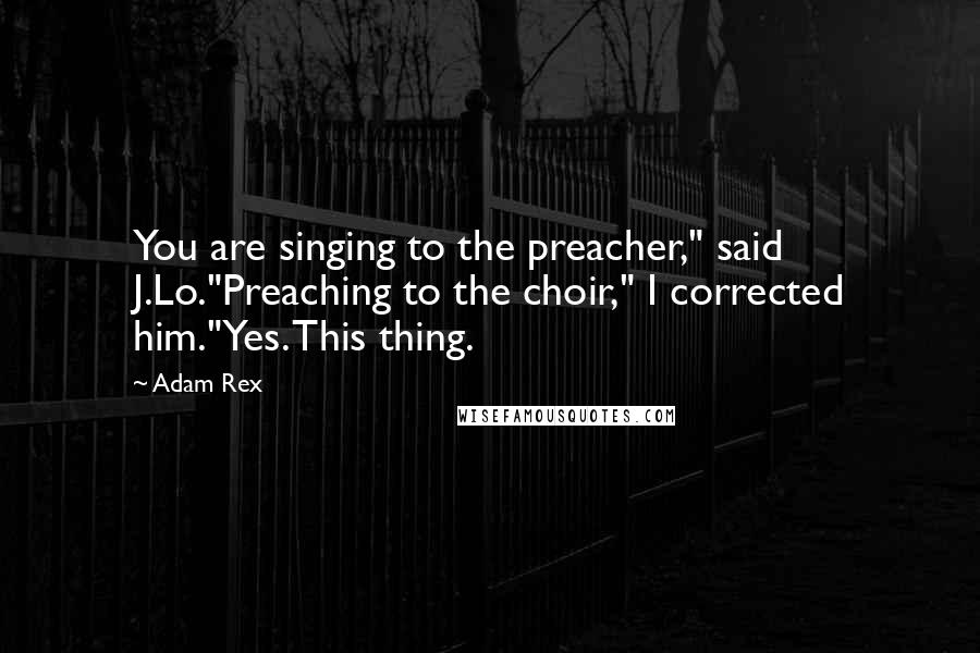 Adam Rex Quotes: You are singing to the preacher," said J.Lo."Preaching to the choir," I corrected him."Yes. This thing.