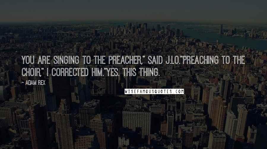 Adam Rex Quotes: You are singing to the preacher," said J.Lo."Preaching to the choir," I corrected him."Yes. This thing.