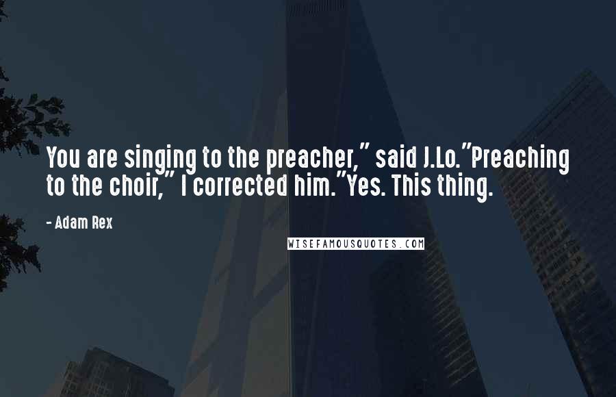 Adam Rex Quotes: You are singing to the preacher," said J.Lo."Preaching to the choir," I corrected him."Yes. This thing.