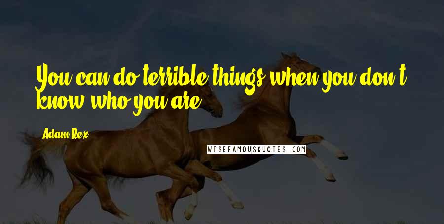 Adam Rex Quotes: You can do terrible things when you don't know who you are ...