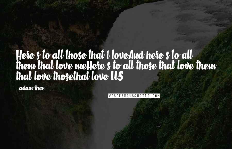 Adam Rhee Quotes: Here's to all those that i loveAnd here's to all them that love meHere's to all those that love them that love thosethat love US!