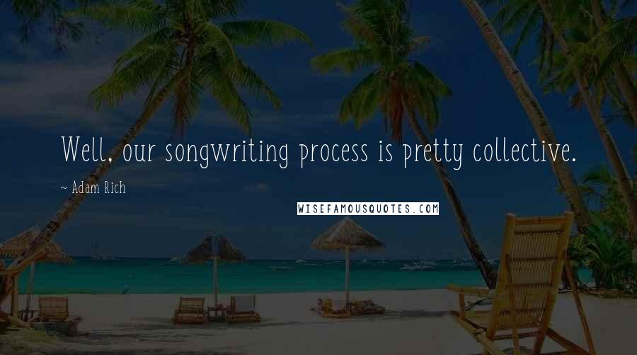 Adam Rich Quotes: Well, our songwriting process is pretty collective.