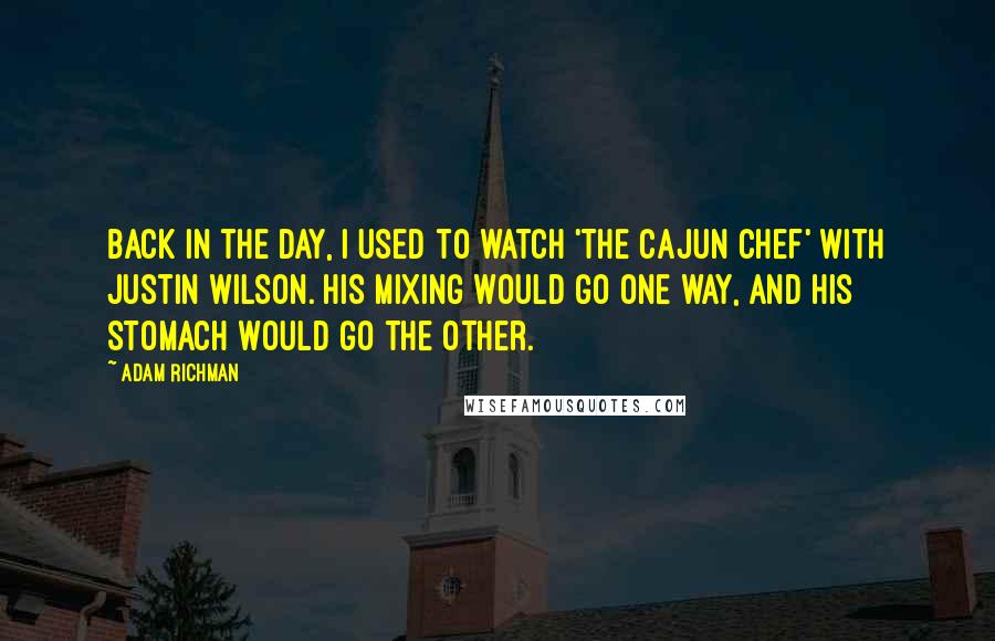 Adam Richman Quotes: Back in the day, I used to watch 'The Cajun Chef' with Justin Wilson. His mixing would go one way, and his stomach would go the other.