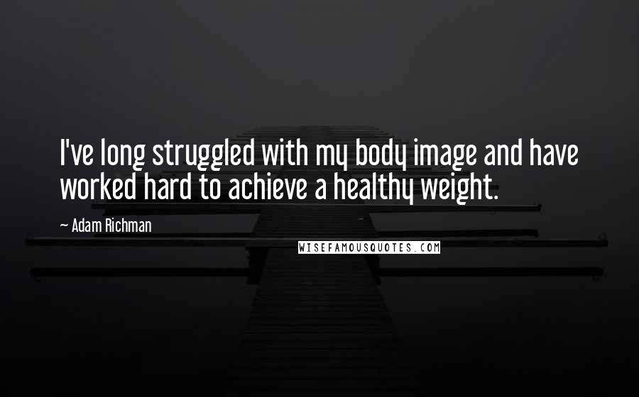 Adam Richman Quotes: I've long struggled with my body image and have worked hard to achieve a healthy weight.