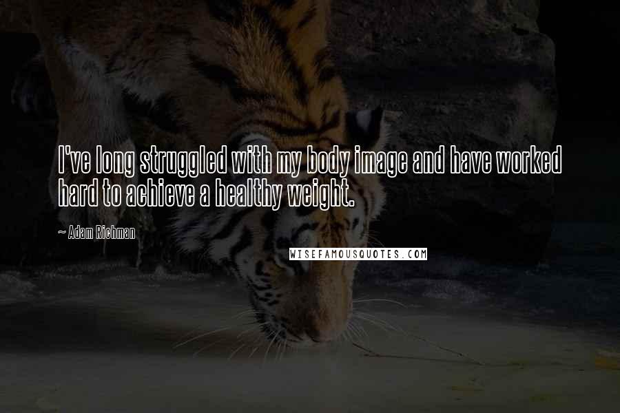 Adam Richman Quotes: I've long struggled with my body image and have worked hard to achieve a healthy weight.