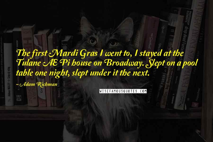 Adam Richman Quotes: The first Mardi Gras I went to, I stayed at the Tulane AE Pi house on Broadway. Slept on a pool table one night, slept under it the next.