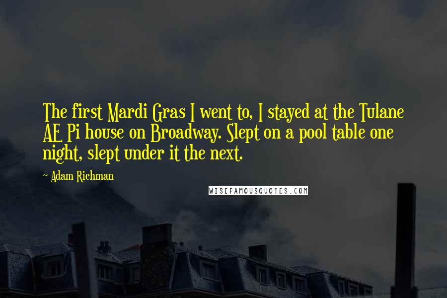 Adam Richman Quotes: The first Mardi Gras I went to, I stayed at the Tulane AE Pi house on Broadway. Slept on a pool table one night, slept under it the next.