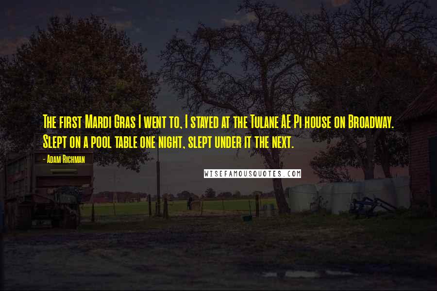 Adam Richman Quotes: The first Mardi Gras I went to, I stayed at the Tulane AE Pi house on Broadway. Slept on a pool table one night, slept under it the next.