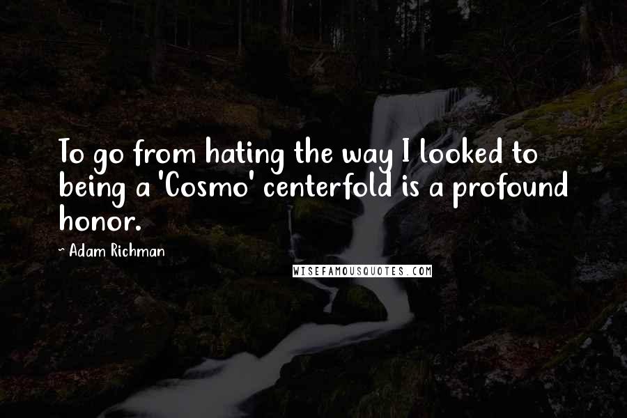 Adam Richman Quotes: To go from hating the way I looked to being a 'Cosmo' centerfold is a profound honor.