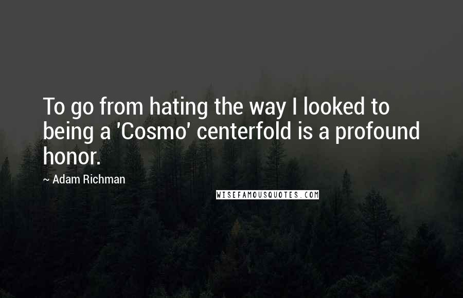 Adam Richman Quotes: To go from hating the way I looked to being a 'Cosmo' centerfold is a profound honor.