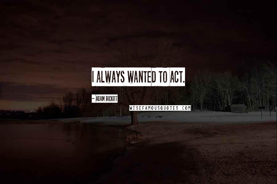 Adam Rickitt Quotes: I always wanted to act.
