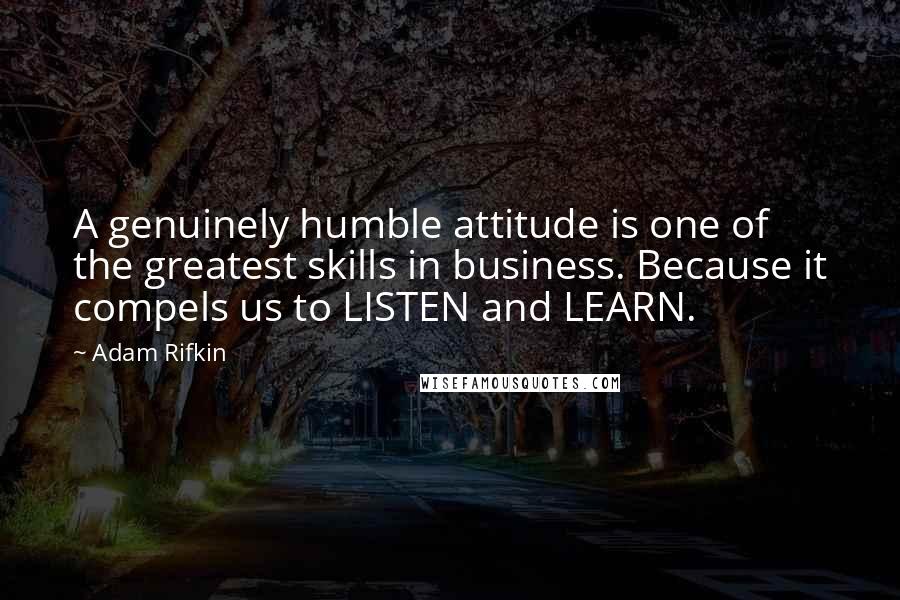 Adam Rifkin Quotes: A genuinely humble attitude is one of the greatest skills in business. Because it compels us to LISTEN and LEARN.